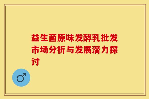益生菌原味发酵乳批发市场分析与发展潜力探讨