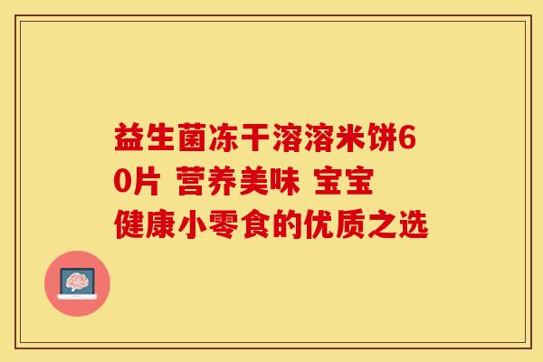 益生菌冻干溶溶米饼60片 营养美味 宝宝健康小零食的优质之选