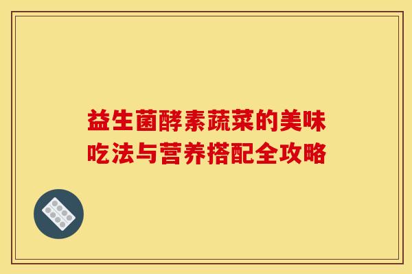 益生菌酵素蔬菜的美味吃法与营养搭配全攻略