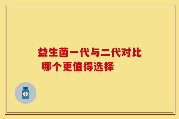 益生菌一代与二代对比 哪个更值得选择