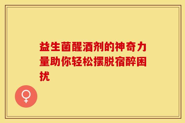 益生菌醒酒剂的神奇力量助你轻松摆脱宿醉困扰