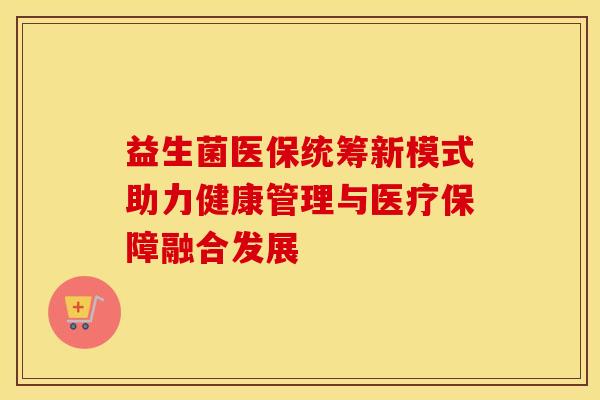 益生菌医保统筹新模式助力健康管理与医疗保障融合发展