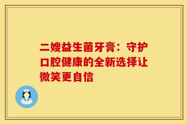 二嫂益生菌牙膏：守护口腔健康的全新选择让微笑更自信