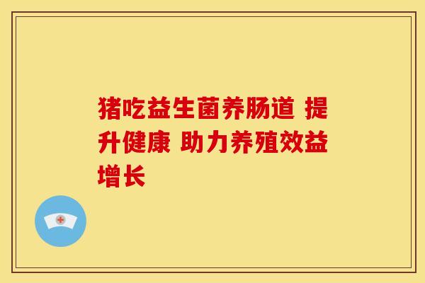 猪吃益生菌养肠道 提升健康 助力养殖效益增长