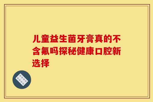 儿童益生菌牙膏真的不含氟吗探秘健康口腔新选择