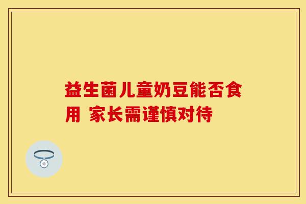 益生菌儿童奶豆能否食用 家长需谨慎对待