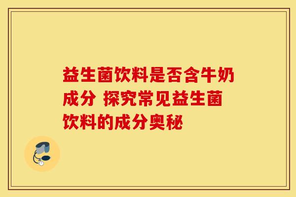 益生菌饮料是否含牛奶成分 探究常见益生菌饮料的成分奥秘