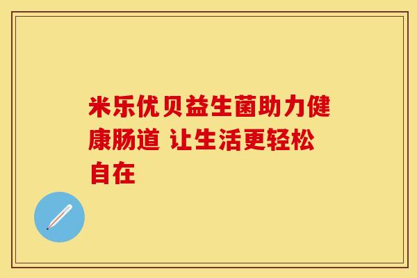 米乐优贝益生菌助力健康肠道 让生活更轻松自在