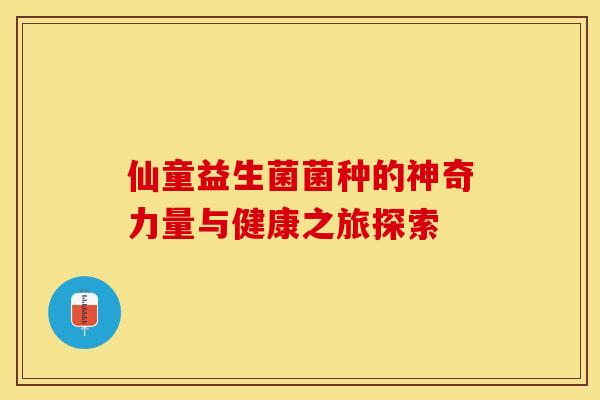 仙童益生菌菌种的神奇力量与健康之旅探索