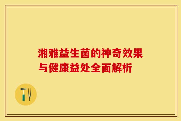 湘雅益生菌的神奇效果与健康益处全面解析