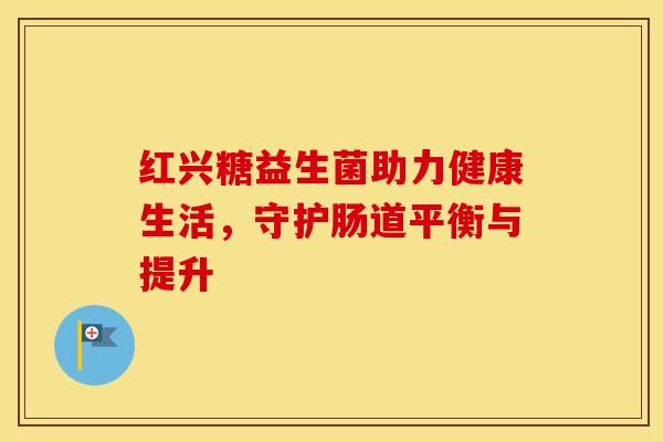 红兴糖益生菌助力健康生活，守护肠道平衡与提升