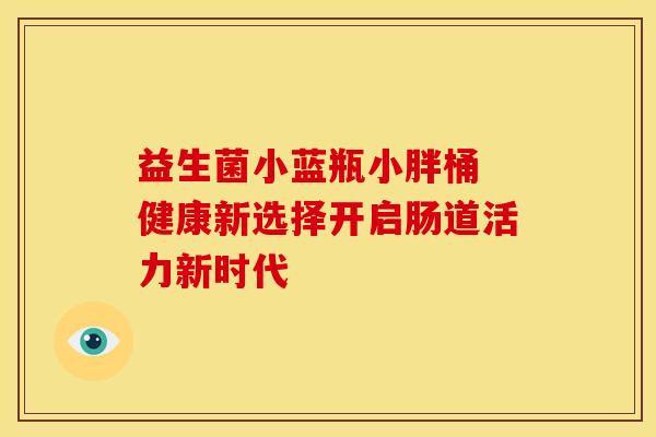 益生菌小蓝瓶小胖桶 健康新选择开启肠道活力新时代
