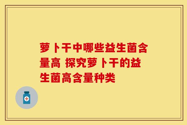 萝卜干中哪些益生菌含量高 探究萝卜干的益生菌高含量种类