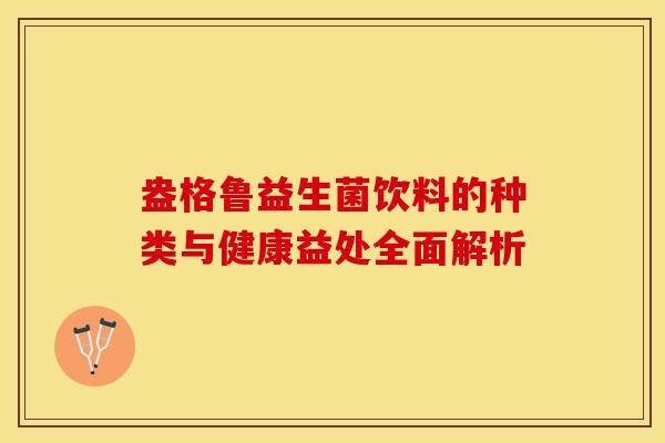 盎格鲁益生菌饮料的种类与健康益处全面解析