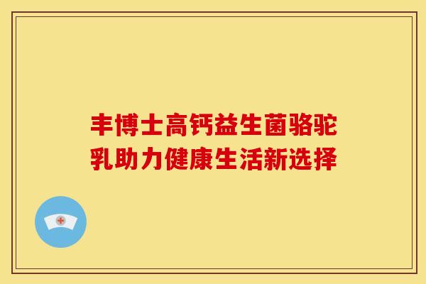 丰博士高钙益生菌骆驼乳助力健康生活新选择