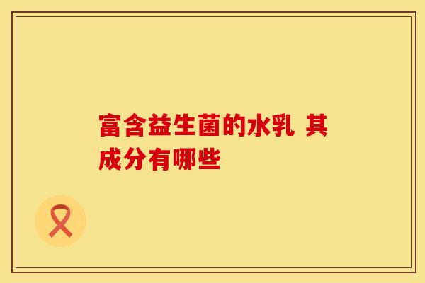 富含益生菌的水乳 其成分有哪些