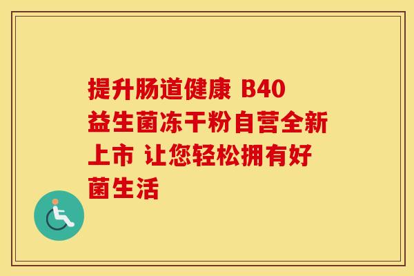 提升肠道健康 B40益生菌冻干粉自营全新上市 让您轻松拥有好菌生活