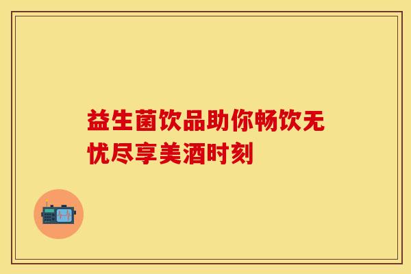 益生菌饮品助你畅饮无忧尽享美酒时刻