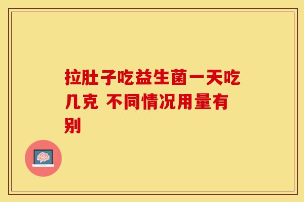 拉肚子吃益生菌一天吃几克 不同情况用量有别