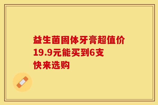 益生菌固体牙膏超值价19.9元能买到6支快来选购
