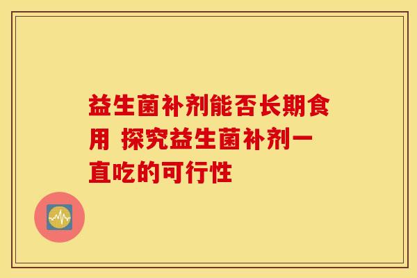 益生菌补剂能否长期食用 探究益生菌补剂一直吃的可行性