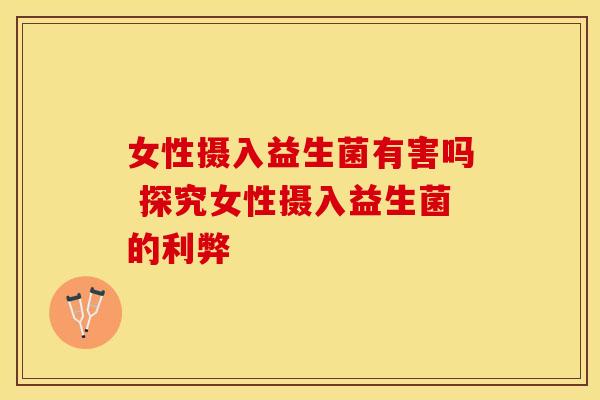 女性摄入益生菌有害吗 探究女性摄入益生菌的利弊
