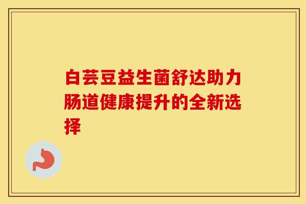 白芸豆益生菌舒达助力肠道健康提升的全新选择