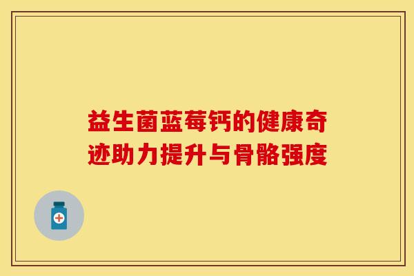 益生菌蓝莓钙的健康奇迹助力提升与骨骼强度