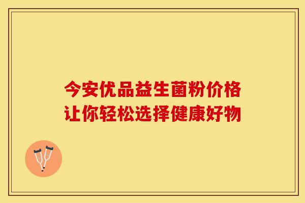 今安优品益生菌粉价格让你轻松选择健康好物