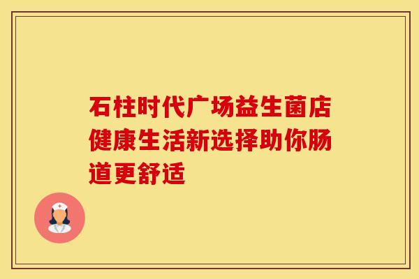 石柱时代广场益生菌店健康生活新选择助你肠道更舒适
