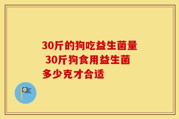 30斤的狗吃益生菌量 30斤狗食用益生菌多少克才合适