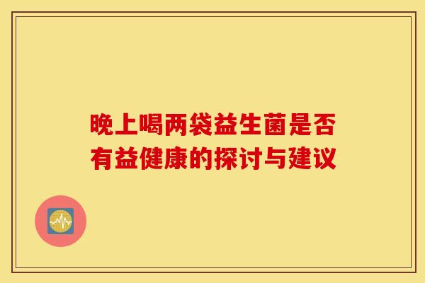 晚上喝两袋益生菌是否有益健康的探讨与建议