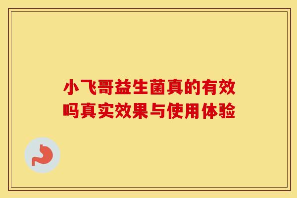小飞哥益生菌真的有效吗真实效果与使用体验