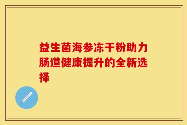 益生菌海参冻干粉助力肠道健康提升的全新选择