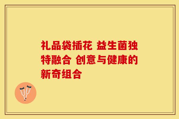 礼品袋插花 益生菌独特融合 创意与健康的新奇组合