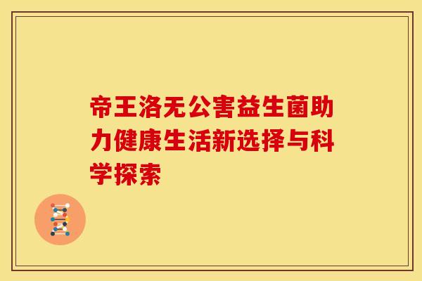帝王洛无公害益生菌助力健康生活新选择与科学探索
