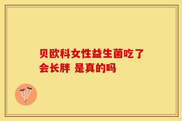 贝欧科女性益生菌吃了会长胖 是真的吗