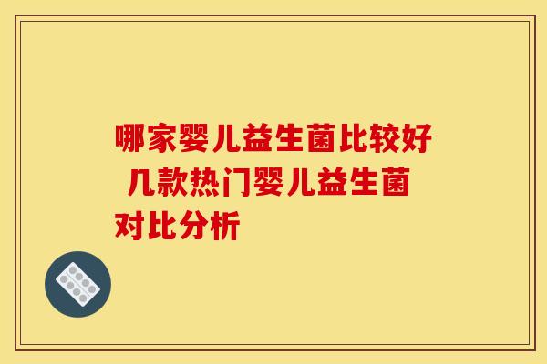 哪家婴儿益生菌比较好 几款热门婴儿益生菌对比分析