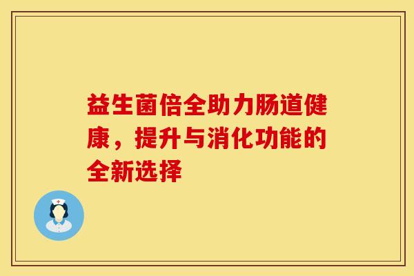 益生菌倍全助力肠道健康，提升与消化功能的全新选择