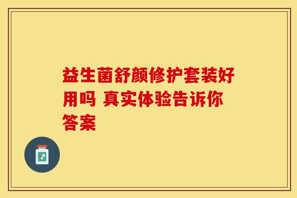 益生菌舒颜修护套装好用吗 真实体验告诉你答案