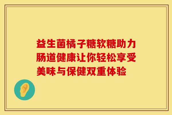 益生菌橘子糖软糖助力肠道健康让你轻松享受美味与保健双重体验