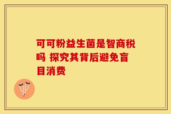 可可粉益生菌是智商税吗 探究其背后避免盲目消费