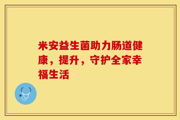 米安益生菌助力肠道健康，提升，守护全家幸福生活