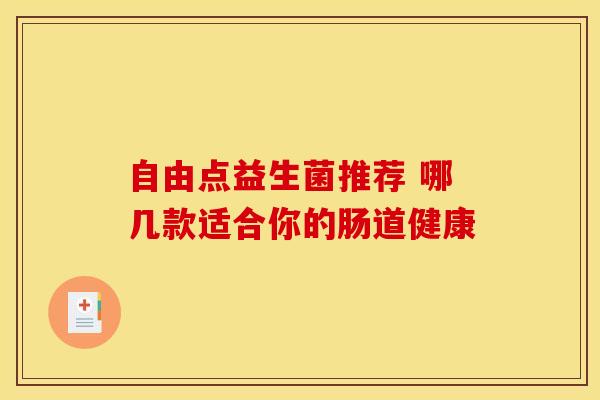 自由点益生菌推荐 哪几款适合你的肠道健康
