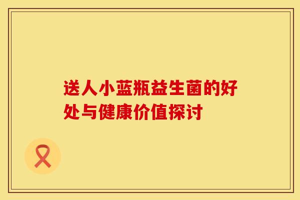 送人小蓝瓶益生菌的好处与健康价值探讨