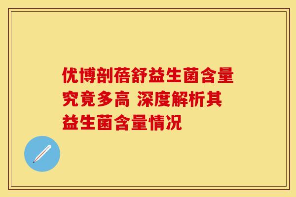 优博剖蓓舒益生菌含量究竟多高 深度解析其益生菌含量情况