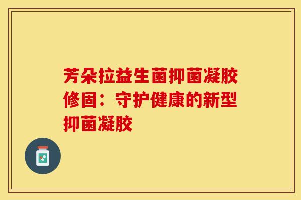 芳朵拉益生菌抑菌凝胶修固：守护健康的新型抑菌凝胶