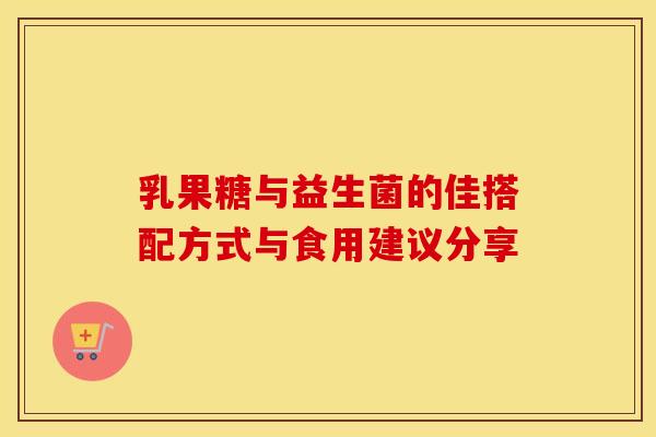 乳果糖与益生菌的佳搭配方式与食用建议分享