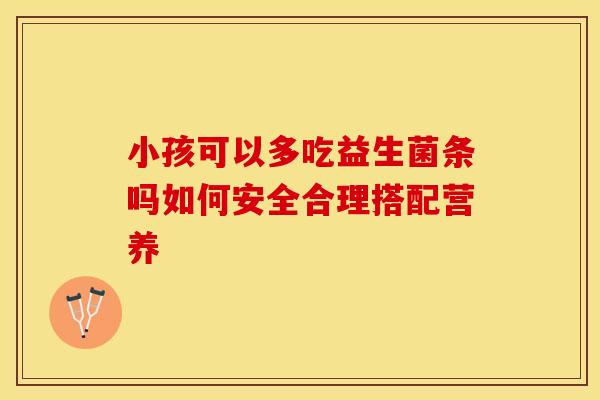 小孩可以多吃益生菌条吗如何安全合理搭配营养