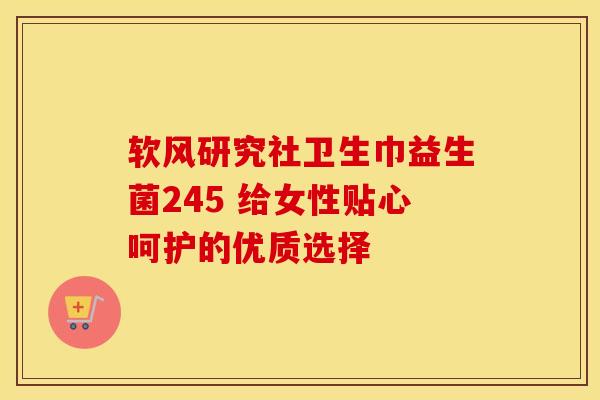 软风研究社卫生巾益生菌245 给女性贴心呵护的优质选择